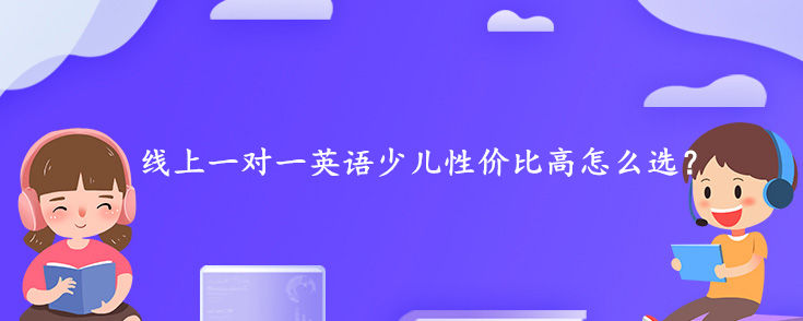 線上一對(duì)一英語(yǔ)少兒性價(jià)比高怎么選？