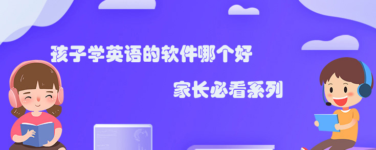 孩子學(xué)英語的軟件哪個(gè)好？家長(zhǎng)必看系列！