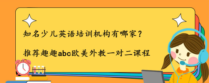 知名少兒英語培訓機構(gòu)有哪家？怎么選？