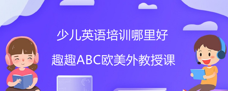 少兒英語培訓(xùn)哪里好？怎么選擇才比較合適