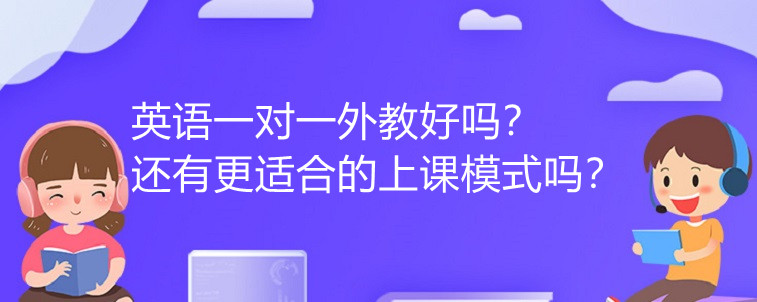 英語(yǔ)一對(duì)一外教好嗎？還有更適合的上課模式嗎？