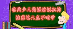 在線少兒英語(yǔ)培訓(xùn)機(jī)構(gòu)，你家孩子的培訓(xùn)班夠格嗎？