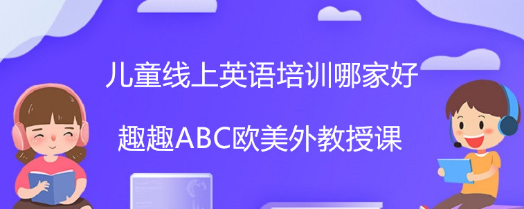 兒童線上英語培訓哪家好?怎么選擇才是關鍵!