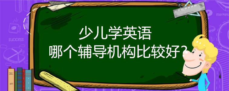 少兒學(xué)英語哪個(gè)輔導(dǎo)機(jī)構(gòu)比較好