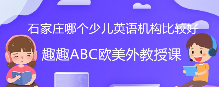 石家莊哪個少兒英語機構比較好？寶媽來幫家長來選擇！