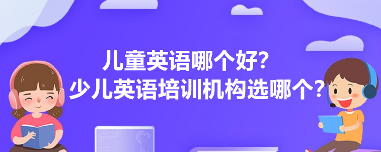 兒童英語(yǔ)哪個(gè)好，少兒英語(yǔ)培訓(xùn)機(jī)構(gòu)選哪個(gè)比較靠譜？