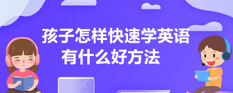 孩子怎樣快速學(xué)英語(yǔ)，有什么好方法？