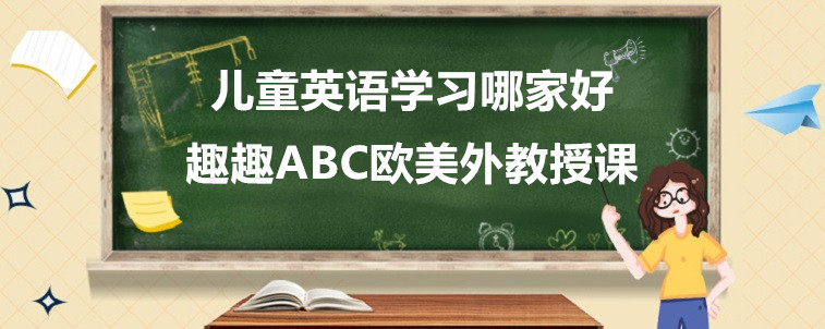 兒童英語學(xué)習(xí)哪家好？應(yīng)該要怎么去選擇呢？