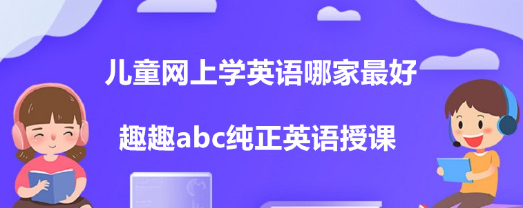 兒童網(wǎng)上學(xué)英語(yǔ)哪家最好？這四家機(jī)構(gòu)家長(zhǎng)你們?cè)趺催x？